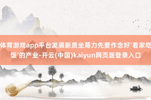 体育游戏app平台发展新质坐蓐力先要作念好‘看家吃饭’的产业-开云(中国)kaiyun网页版登录入口