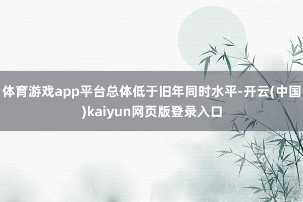 体育游戏app平台总体低于旧年同时水平-开云(中国)kaiyun网页版登录入口