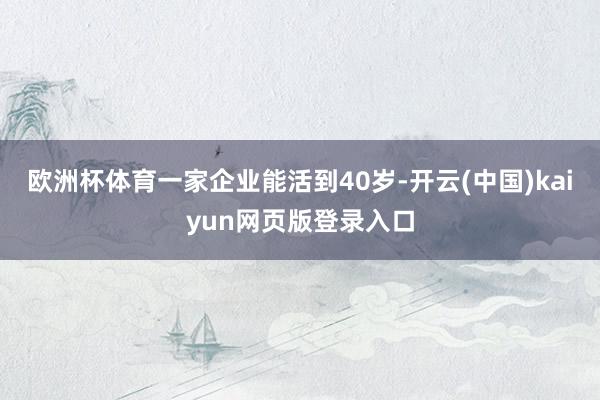 欧洲杯体育一家企业能活到40岁-开云(中国)kaiyun网页版登录入口