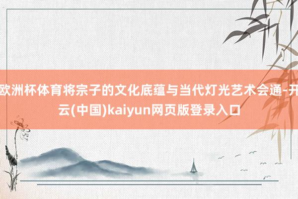 欧洲杯体育将宗子的文化底蕴与当代灯光艺术会通-开云(中国)kaiyun网页版登录入口