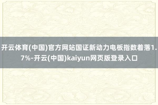 开云体育(中国)官方网站国证新动力电板指数着落1.7%-开云(中国)kaiyun网页版登录入口