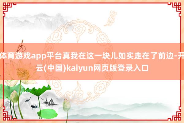 体育游戏app平台真我在这一块儿如实走在了前边-开云(中国)kaiyun网页版登录入口