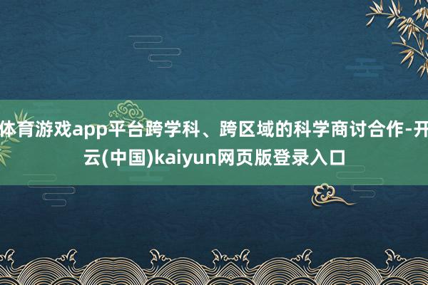 体育游戏app平台跨学科、跨区域的科学商讨合作-开云(中国)kaiyun网页版登录入口