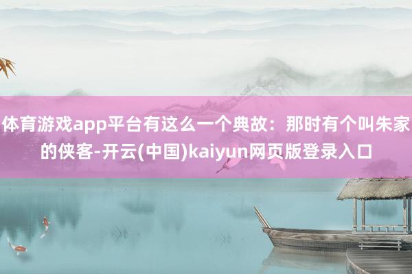 体育游戏app平台有这么一个典故:那时有个叫朱家的侠客-开云(中国)kaiyun网页版登录入口