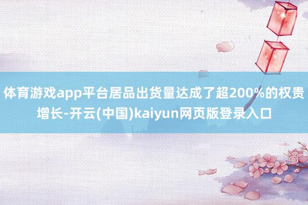 体育游戏app平台居品出货量达成了超200%的权贵增长-开云(中国)kaiyun网页版登录入口