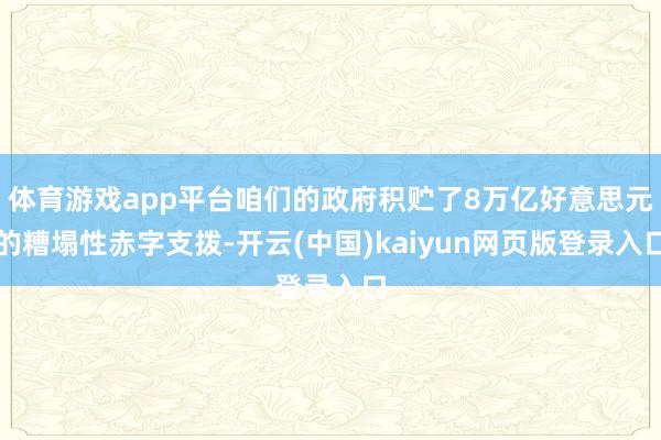 体育游戏app平台咱们的政府积贮了8万亿好意思元的糟塌性赤字支拨-开云(中国)kaiyun网页版登录入口