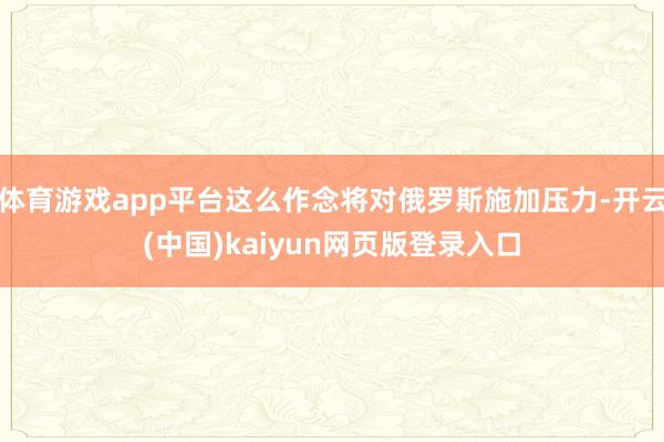 体育游戏app平台这么作念将对俄罗斯施加压力-开云(中国)kaiyun网页版登录入口