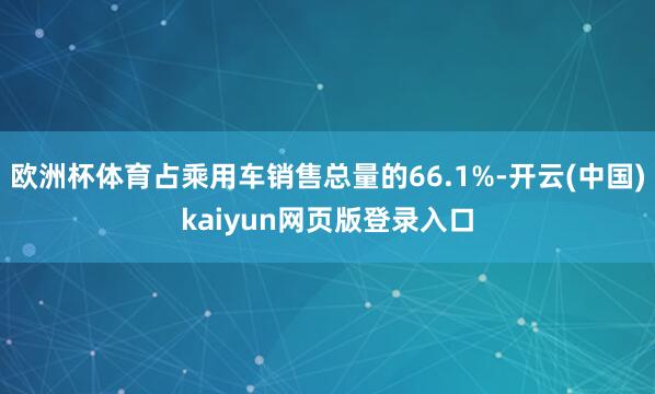 欧洲杯体育占乘用车销售总量的66.1%-开云(中国)kaiyun网页版登录入口