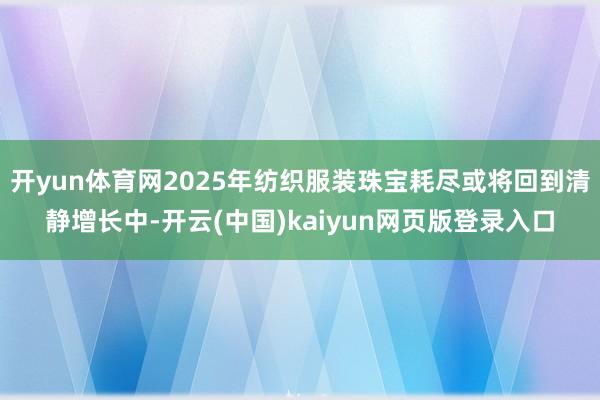 开yun体育网2025年纺织服装珠宝耗尽或将回到清静增长中-开云(中国)kaiyun网页版登录入口