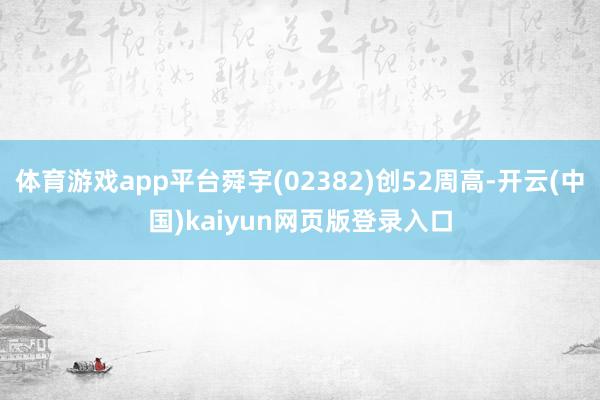 体育游戏app平台舜宇(02382)创52周高-开云(中国)kaiyun网页版登录入口