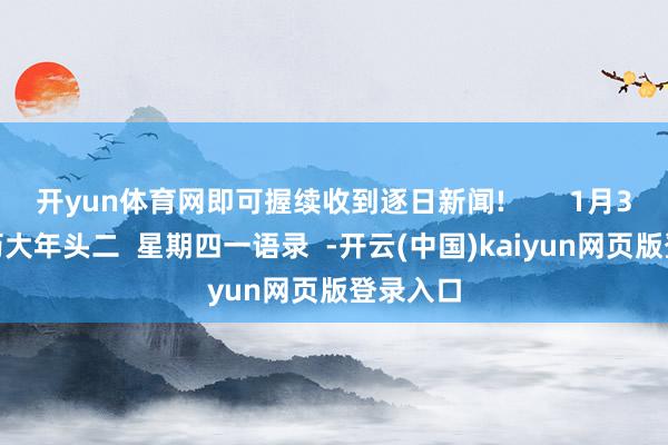 开yun体育网即可握续收到逐日新闻!        1月30日 农历大年头二  星期四一语录  -开云(中国)kaiyun网页版登录入口