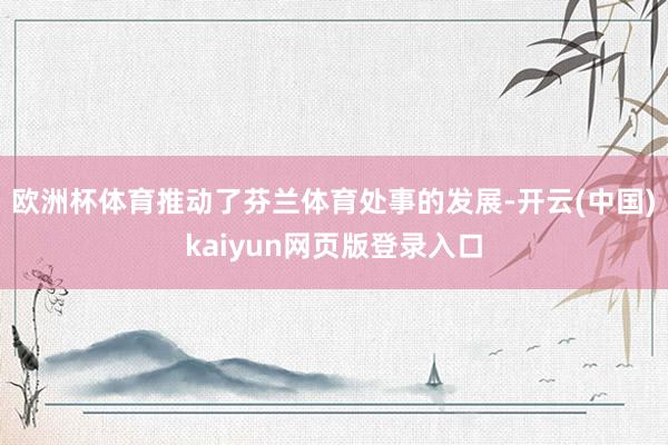 欧洲杯体育推动了芬兰体育处事的发展-开云(中国)kaiyun网页版登录入口
