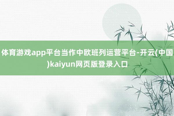 体育游戏app平台当作中欧班列运营平台-开云(中国)kaiyun网页版登录入口