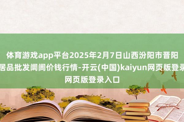 体育游戏app平台2025年2月7日山西汾阳市晋阳农副居品批发阛阓价钱行情-开云(中国)kaiyun网页版登录入口