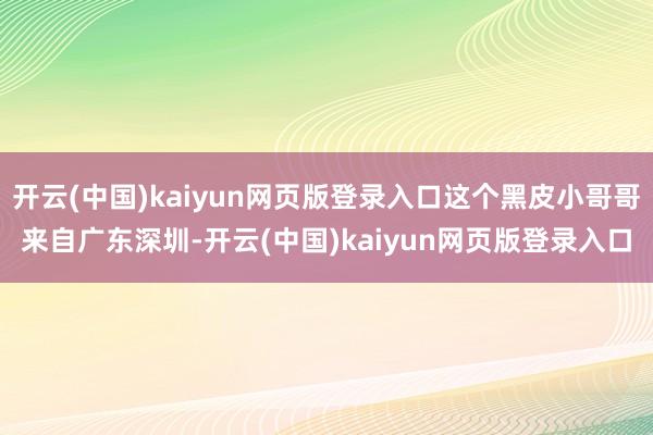 开云(中国)kaiyun网页版登录入口这个黑皮小哥哥来自广东深圳-开云(中国)kaiyun网页版登录入口