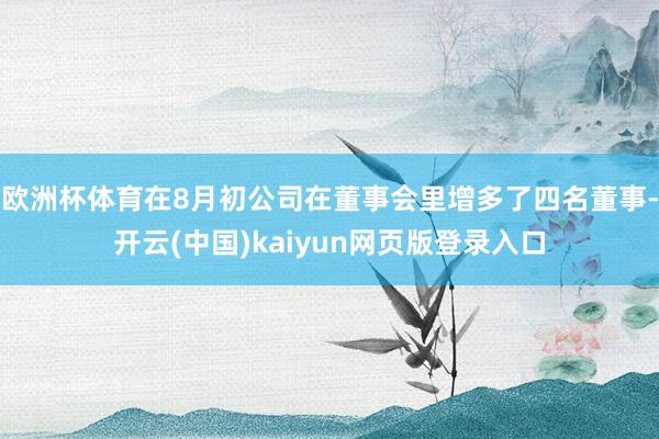 欧洲杯体育在8月初公司在董事会里增多了四名董事-开云(中国)kaiyun网页版登录入口