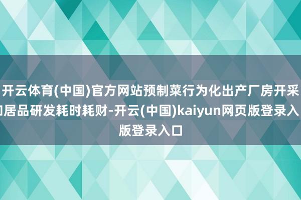 开云体育(中国)官方网站预制菜行为化出产厂房开采和居品研发耗时耗财-开云(中国)kaiyun网页版登录入口
