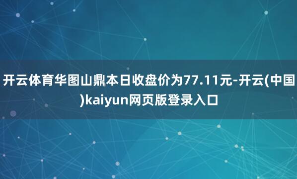 开云体育华图山鼎本日收盘价为77.11元-开云(中国)kaiyun网页版登录入口