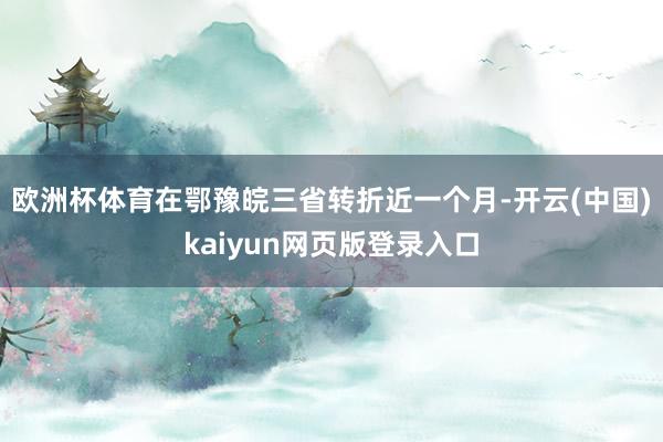 欧洲杯体育在鄂豫皖三省转折近一个月-开云(中国)kaiyun网页版登录入口