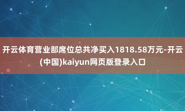 开云体育营业部席位总共净买入1818.58万元-开云(中国)kaiyun网页版登录入口