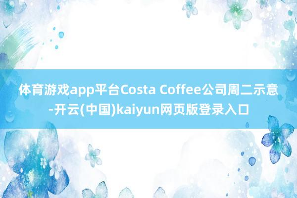 体育游戏app平台　　Costa Coffee公司周二示意-开云(中国)kaiyun网页版登录入口