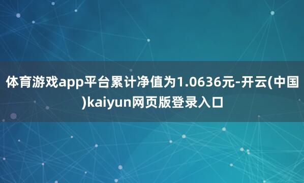 体育游戏app平台累计净值为1.0636元-开云(中国)kaiyun网页版登录入口