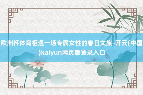 欧洲杯体育相遇一场专属女性的春日文旅-开云(中国)kaiyun网页版登录入口