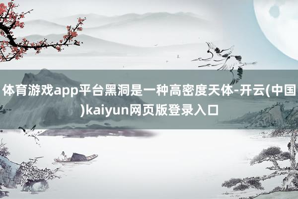体育游戏app平台黑洞是一种高密度天体-开云(中国)kaiyun网页版登录入口