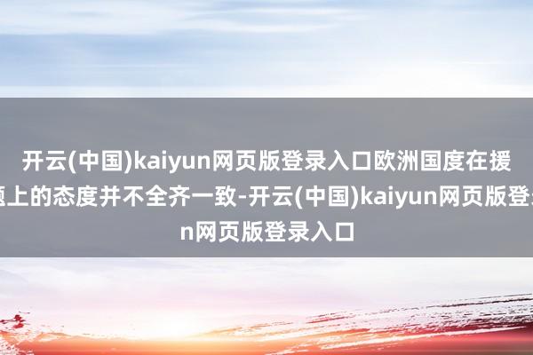 开云(中国)kaiyun网页版登录入口欧洲国度在援乌问题上的态度并不全齐一致-开云(中国)kaiyun网页版登录入口