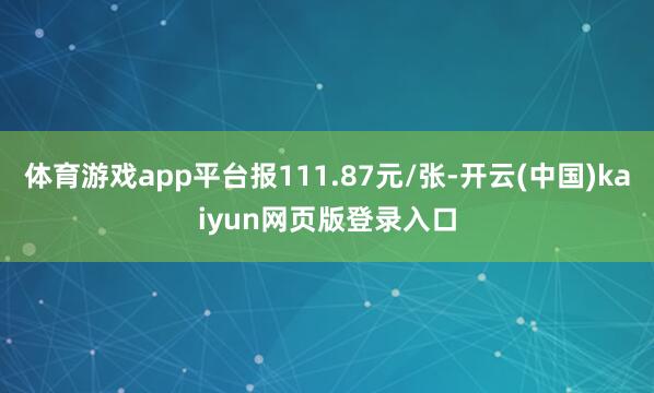 体育游戏app平台报111.87元/张-开云(中国)kaiyun网页版登录入口
