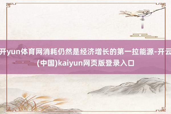 开yun体育网消耗仍然是经济增长的第一拉能源-开云(中国)kaiyun网页版登录入口