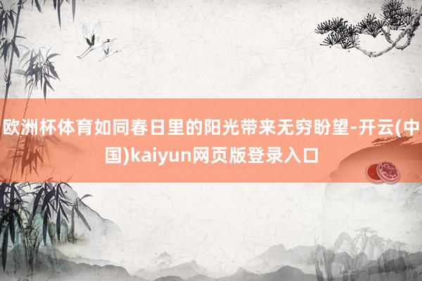 欧洲杯体育如同春日里的阳光带来无穷盼望-开云(中国)kaiyun网页版登录入口