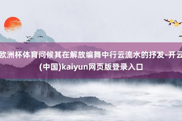 欧洲杯体育问候其在解放编舞中行云流水的抒发-开云(中国)kaiyun网页版登录入口