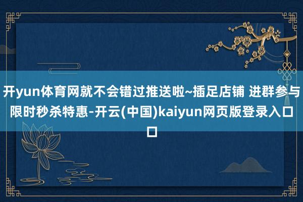 开yun体育网就不会错过推送啦~插足店铺 进群参与限时秒杀特惠-开云(中国)kaiyun网页版登录入口