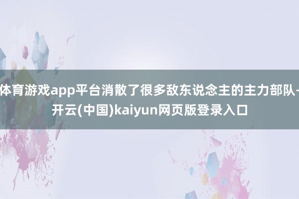 体育游戏app平台消散了很多敌东说念主的主力部队-开云(中国)kaiyun网页版登录入口