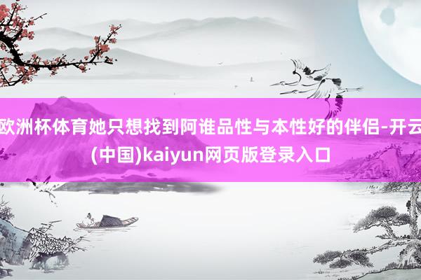欧洲杯体育她只想找到阿谁品性与本性好的伴侣-开云(中国)kaiyun网页版登录入口