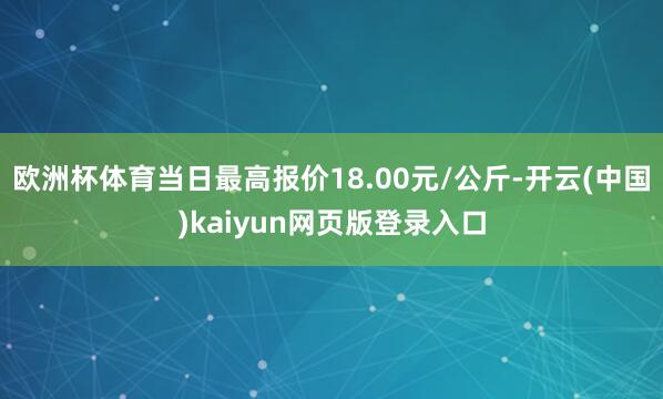 欧洲杯体育当日最高报价18.00元/公斤-开云(中国)kaiyun网页版登录入口