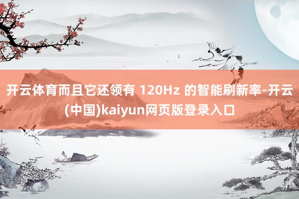 开云体育而且它还领有 120Hz 的智能刷新率-开云(中国)kaiyun网页版登录入口