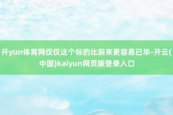 开yun体育网仅仅这个标的比蔚来更容易已毕-开云(中国)kaiyun网页版登录入口