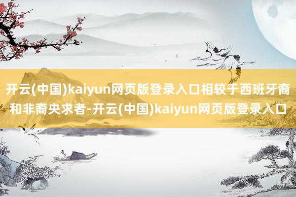 开云(中国)kaiyun网页版登录入口相较于西班牙裔和非裔央求者-开云(中国)kaiyun网页版登录入口