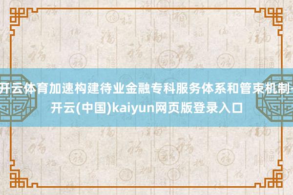 开云体育加速构建待业金融专科服务体系和管束机制-开云(中国)kaiyun网页版登录入口