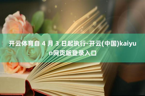 开云体育自 4 月 3 日起执行-开云(中国)kaiyun网页版登录入口