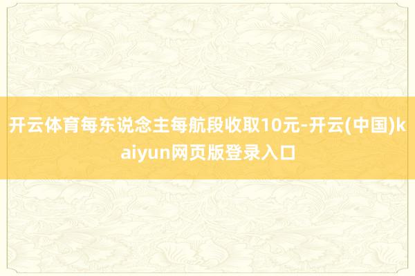 开云体育每东说念主每航段收取10元-开云(中国)kaiyun网页版登录入口