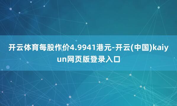 开云体育每股作价4.9941港元-开云(中国)kaiyun网页版登录入口