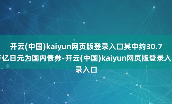 开云(中国)kaiyun网页版登录入口其中约30.7万亿日元为国内债券-开云(中国)kaiyun网页版登录入口