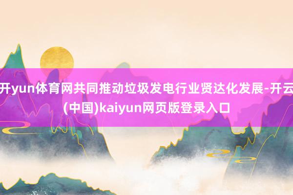 开yun体育网共同推动垃圾发电行业贤达化发展-开云(中国)kaiyun网页版登录入口
