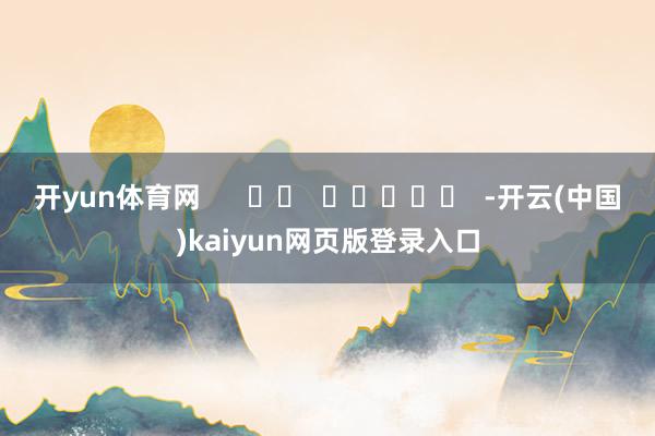 开yun体育网      		  					  -开云(中国)kaiyun网页版登录入口