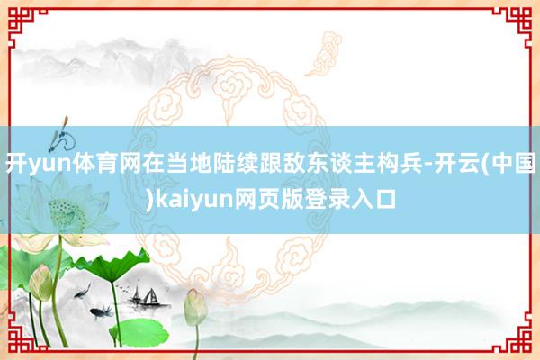 开yun体育网在当地陆续跟敌东谈主构兵-开云(中国)kaiyun网页版登录入口