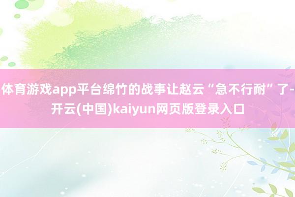 体育游戏app平台绵竹的战事让赵云“急不行耐”了-开云(中国)kaiyun网页版登录入口
