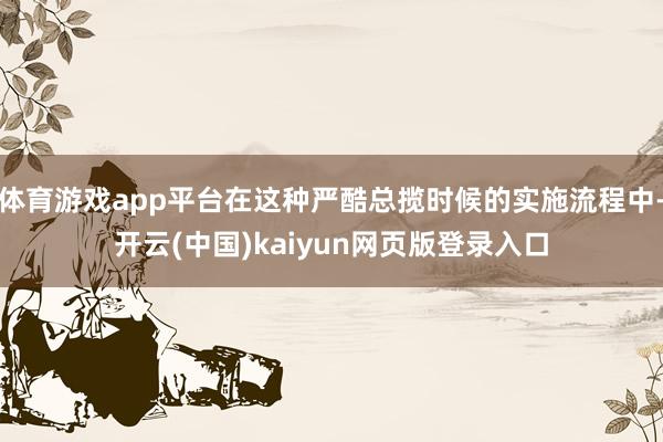 体育游戏app平台在这种严酷总揽时候的实施流程中-开云(中国)kaiyun网页版登录入口